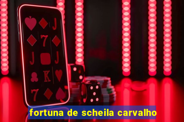 fortuna de scheila carvalho